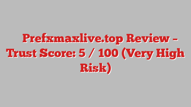 ⚠️ Prefxmaxlive.top Review –  Trust Score: 5 / 100 (Very High Risk)