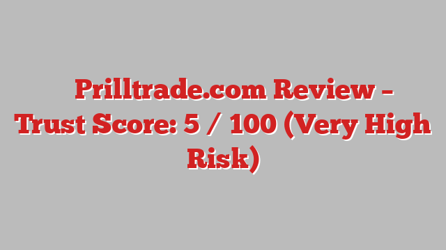 ⚠️ Prilltrade.com Review –  Trust Score: 5 / 100 (Very High Risk)