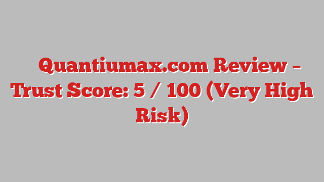 ⚠️ Quantiumax.com Review –  Trust Score: 5 / 100 (Very High Risk)