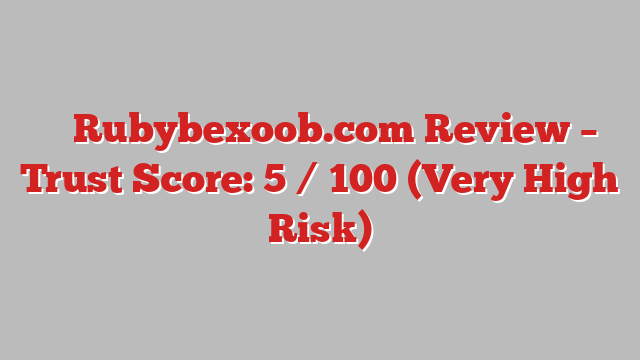 ⚠️ Rubybexoob.com Review –  Trust Score: 5 / 100 (Very High Risk)