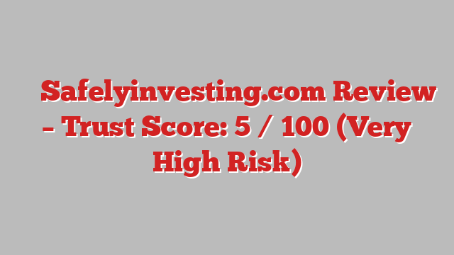 ⚠️ Safelyinvesting.com Review –  Trust Score: 5 / 100 (Very High Risk)