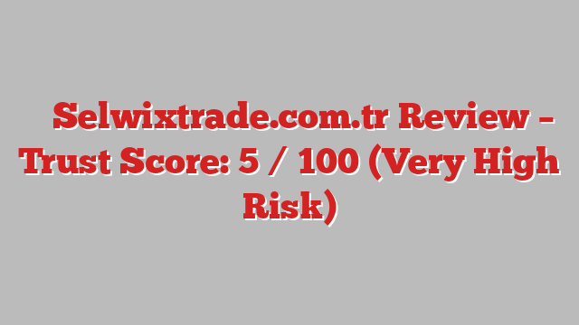 ⚠️ Selwixtrade.com.tr Review –  Trust Score: 5 / 100 (Very High Risk)