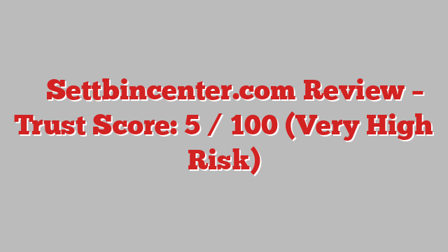 ⚠️ Settbincenter.com Review –  Trust Score: 5 / 100 (Very High Risk)