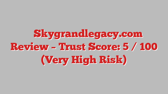 ⚠️ Skygrandlegacy.com Review –  Trust Score: 5 / 100 (Very High Risk)