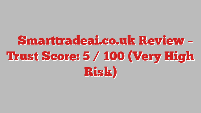 ⚠️ Smarttradeai.co.uk Review –  Trust Score: 5 / 100 (Very High Risk)