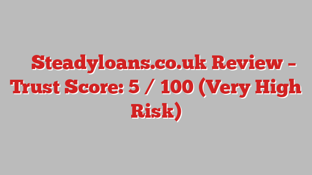⚠️ Steadyloans.co.uk Review –  Trust Score: 5 / 100 (Very High Risk)