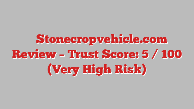⚠️ Stonecropvehicle.com Review –  Trust Score: 5 / 100 (Very High Risk)