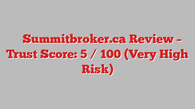 ⚠️ Summitbroker.ca Review –  Trust Score: 5 / 100 (Very High Risk)