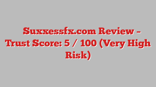⚠️ Suxxessfx.com Review –  Trust Score: 5 / 100 (Very High Risk)