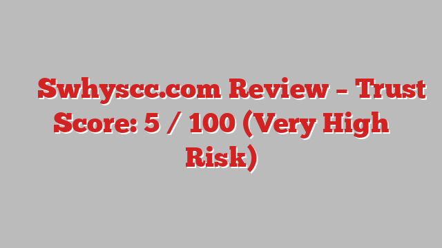 ⚠️ Swhyscc.com Review –  Trust Score: 5 / 100 (Very High Risk)