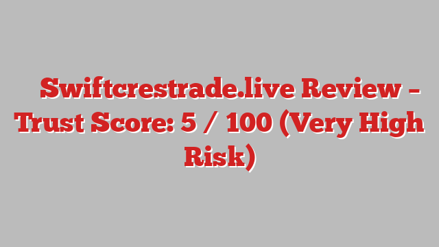 ⚠️ Swiftcrestrade.live Review –  Trust Score: 5 / 100 (Very High Risk)