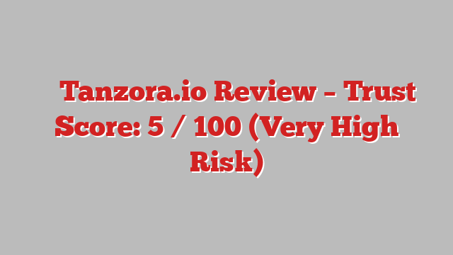⚠️ Tanzora.io Review –  Trust Score: 5 / 100 (Very High Risk)