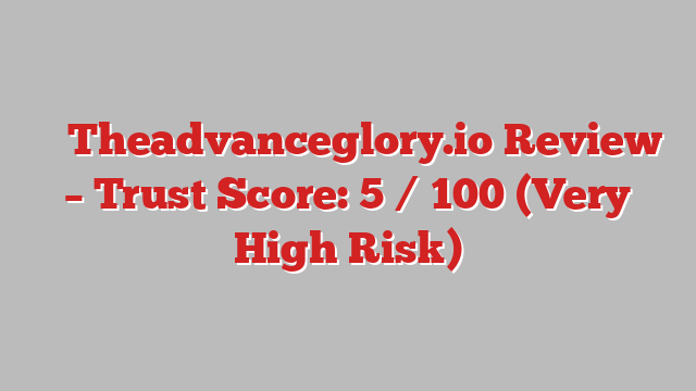 ⚠️ Theadvanceglory.io Review –  Trust Score: 5 / 100 (Very High Risk)