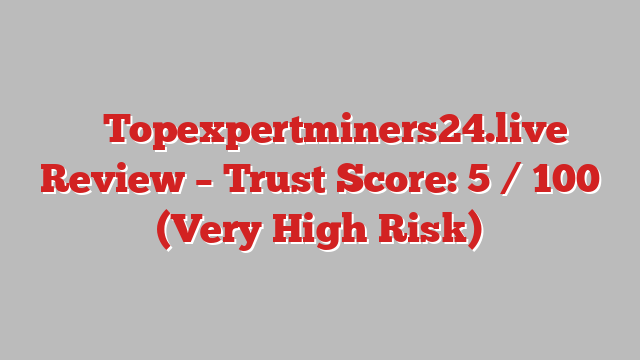 ⚠️ Topexpertminers24.live Review –  Trust Score: 5 / 100 (Very High Risk)