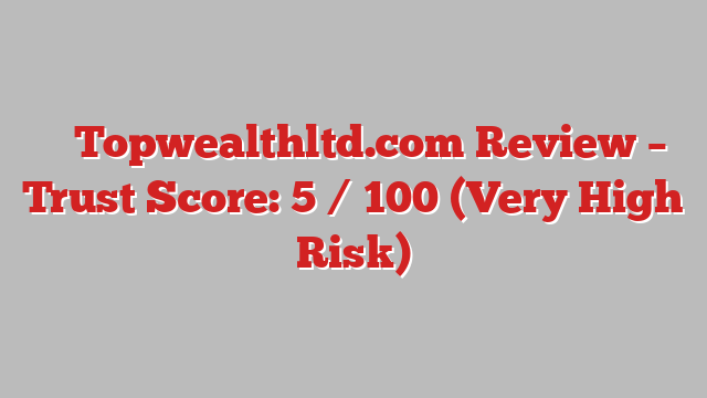 ⚠️ Topwealthltd.com Review –  Trust Score: 5 / 100 (Very High Risk)
