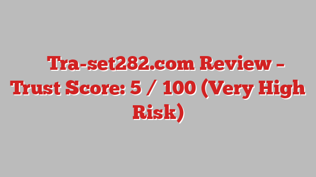 ⚠️ Tra-set282.com Review –  Trust Score: 5 / 100 (Very High Risk)