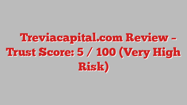 ⚠️ Treviacapital.com Review –  Trust Score: 5 / 100 (Very High Risk)