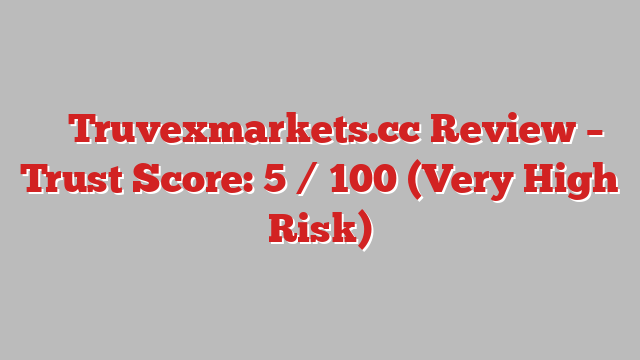 ⚠️ Truvexmarkets.cc Review –  Trust Score: 5 / 100 (Very High Risk)