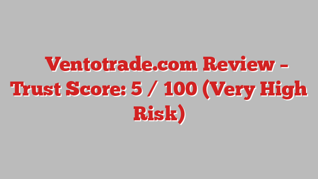 ⚠️ Ventotrade.com Review –  Trust Score: 5 / 100 (Very High Risk)