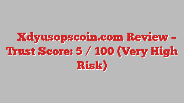 ⚠️ Xdyusopscoin.com Review –  Trust Score: 5 / 100 (Very High Risk)