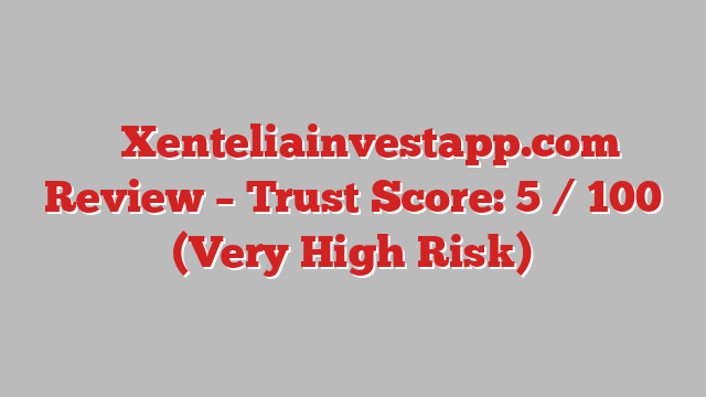 ⚠️ Xenteliainvestapp.com Review –  Trust Score: 5 / 100 (Very High Risk)