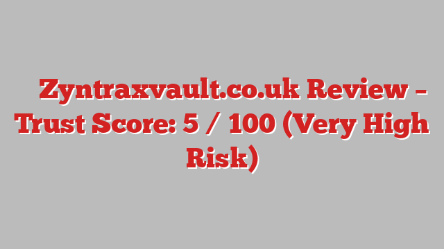 ⚠️ Zyntraxvault.co.uk Review –  Trust Score: 5 / 100 (Very High Risk)