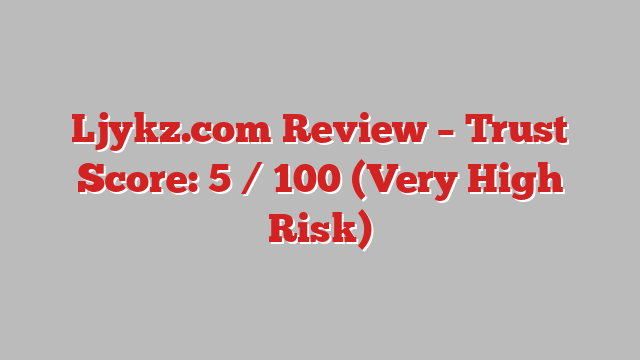 Ljykz.com Review – Trust Score: 5 / 100 (Very High Risk)