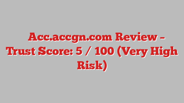 ⚠️ Acc.accgn.com Review –  Trust Score: 5 / 100 (Very High Risk)