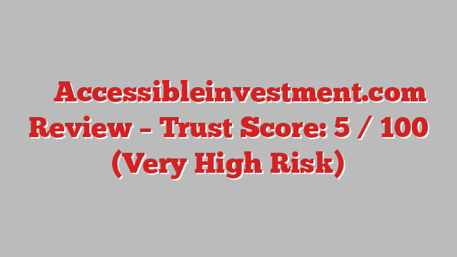 ⚠️ Accessibleinvestment.com Review –  Trust Score: 5 / 100 (Very High Risk)