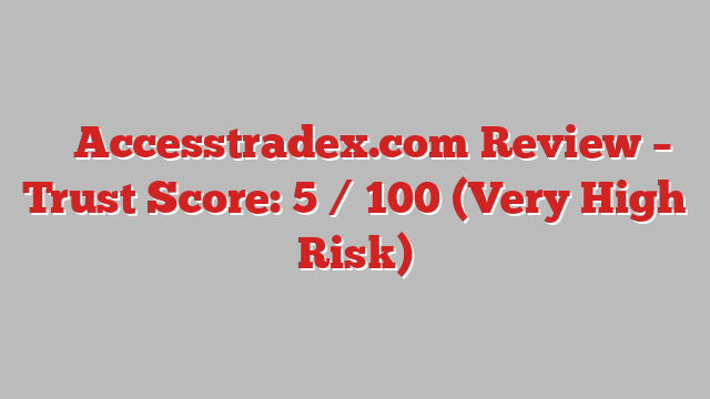 ⚠️ Accesstradex.com Review –  Trust Score: 5 / 100 (Very High Risk)
