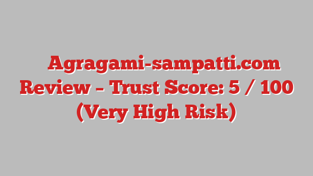 ⚠️ Agragami-sampatti.com Review –  Trust Score: 5 / 100 (Very High Risk)