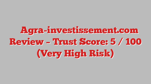 ⚠️ Agra-investissement.com Review –  Trust Score: 5 / 100 (Very High Risk)