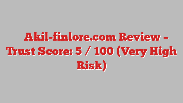 ⚠️ Akil-finlore.com Review –  Trust Score: 5 / 100 (Very High Risk)