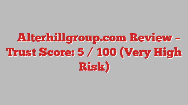 ⚠️ Alterhillgroup.com Review –  Trust Score: 5 / 100 (Very High Risk)