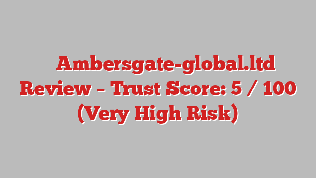 ⚠️ Ambersgate-global.ltd Review –  Trust Score: 5 / 100 (Very High Risk)