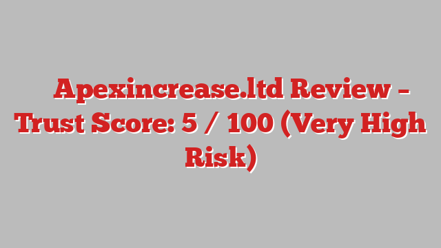 ⚠️ Apexincrease.ltd Review –  Trust Score: 5 / 100 (Very High Risk)