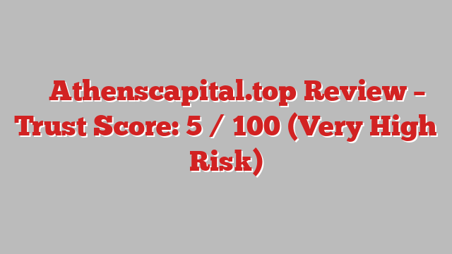 ⚠️ Athenscapital.top Review –  Trust Score: 5 / 100 (Very High Risk)