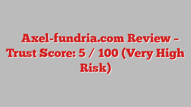 ⚠️ Axel-fundria.com Review –  Trust Score: 5 / 100 (Very High Risk)