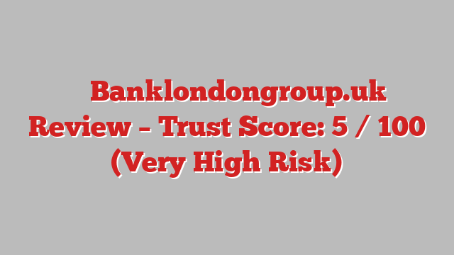 ⚠️ Banklondongroup.uk Review –  Trust Score: 5 / 100 (Very High Risk)