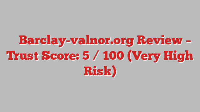 ⚠️ Barclay-valnor.org Review –  Trust Score: 5 / 100 (Very High Risk)