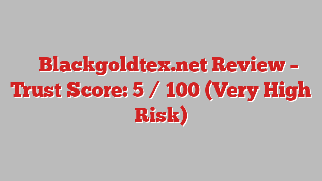 ⚠️ Blackgoldtex.net Review –  Trust Score: 5 / 100 (Very High Risk)
