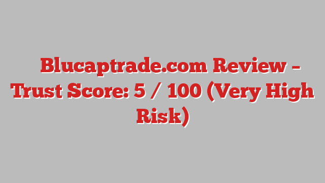 ⚠️ Blucaptrade.com Review –  Trust Score: 5 / 100 (Very High Risk)