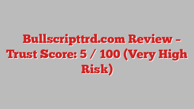 ⚠️ Bullscripttrd.com Review –  Trust Score: 5 / 100 (Very High Risk)
