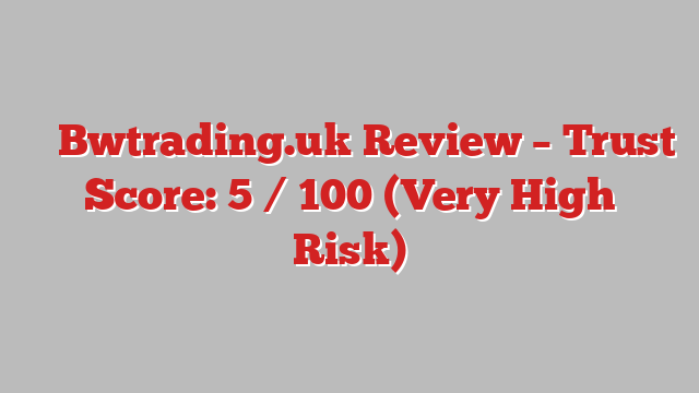 ⚠️ Bwtrading.uk Review –  Trust Score: 5 / 100 (Very High Risk)