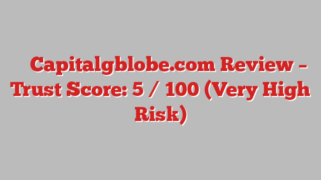 ⚠️ Capitalgblobe.com Review –  Trust Score: 5 / 100 (Very High Risk)