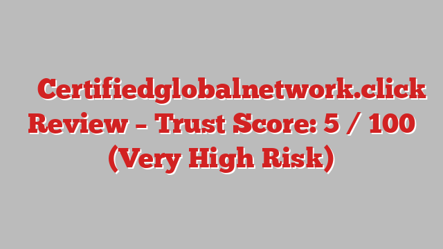 ⚠️ Certifiedglobalnetwork.click Review –  Trust Score: 5 / 100 (Very High Risk)
