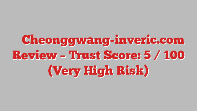 ⚠️ Cheonggwang-inveric.com Review –  Trust Score: 5 / 100 (Very High Risk)