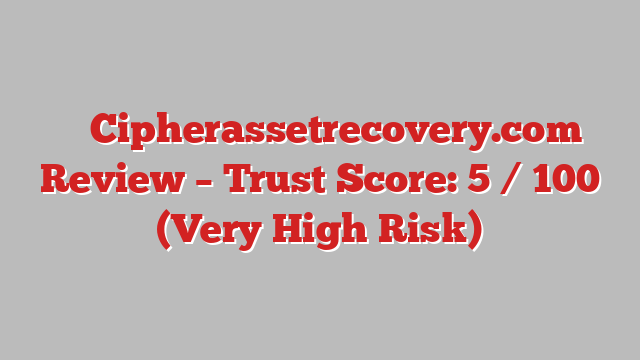 ⚠️ Cipherassetrecovery.com Review –  Trust Score: 5 / 100 (Very High Risk)