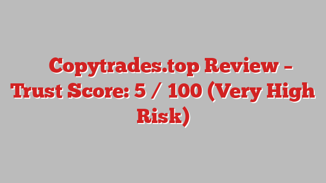 ⚠️ Copytrades.top Review –  Trust Score: 5 / 100 (Very High Risk)