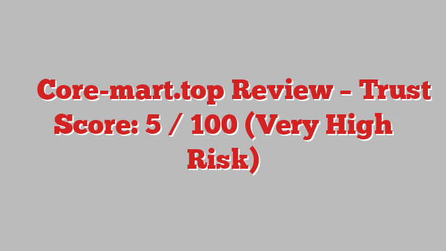 ⚠️ Core-mart.top Review –  Trust Score: 5 / 100 (Very High Risk)